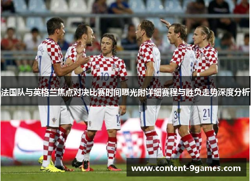 法国队与英格兰焦点对决比赛时间曝光附详细赛程与胜负走势深度分析