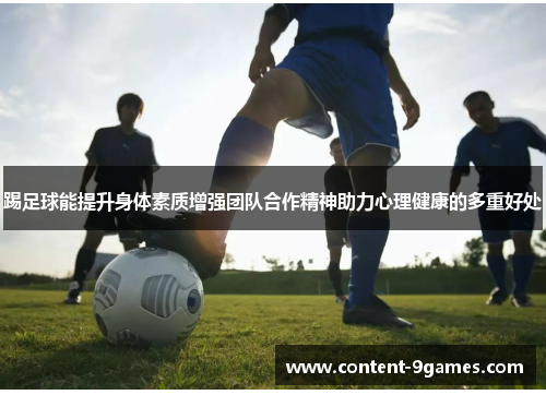 踢足球能提升身体素质增强团队合作精神助力心理健康的多重好处 踢足球能提升身体素质增强团队合作精神助力心理健康的多重好处