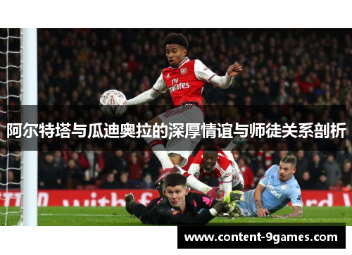 阿尔特塔与瓜迪奥拉的深厚情谊与师徒关系剖析 阿尔特塔与瓜迪奥拉的深厚情谊与师徒关系剖析