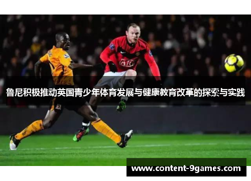 鲁尼积极推动英国青少年体育发展与健康教育改革的探索与实践