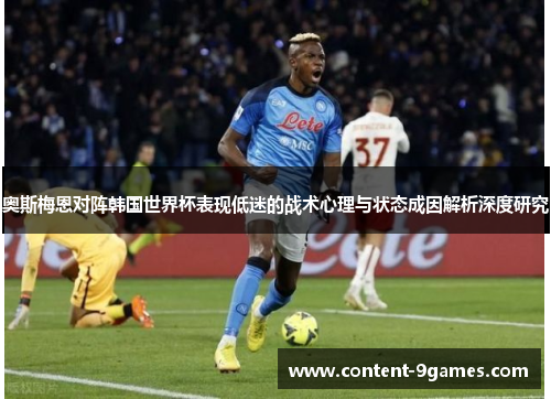 奥斯梅恩对阵韩国世界杯表现低迷的战术心理与状态成因解析深度研究 奥斯梅恩对阵韩国世界杯表现低迷的战术心理与状态成因解析深度研究