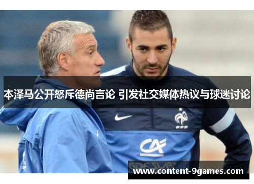 本泽马公开怒斥德尚言论 引发社交媒体热议与球迷讨论