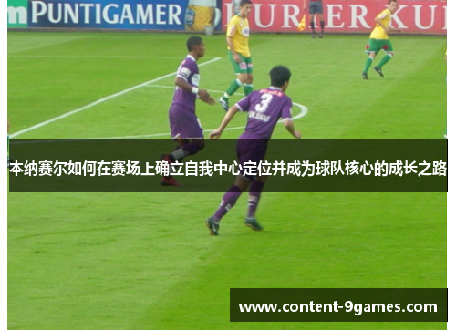 本纳赛尔如何在赛场上确立自我中心定位并成为球队核心的成长之路